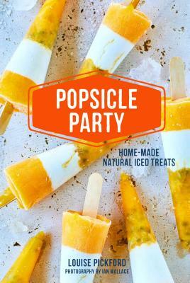 Popsicle Party: Home-Made Natural Iced Treats by Louise Pickford