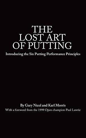 The Lost Art of Putting: Introducing the Six Putting Performance Principles by Gary Nicol, Gary Nicol, Paul Lawrie, Karl Morris