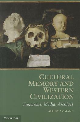 Cultural Memory and Western Civilization: Functions, Media, Archives by Aleida Assmann