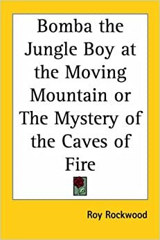 Bomba the Jungle Boy at the Moving Mountain or the Mystery of the Caves of Fire by Roy Rockwood