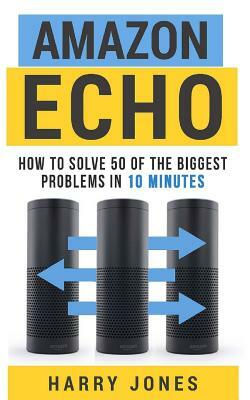 Amazon Echo: How to Solve 50 of the Biggest Problems in 10 Minutes by Harry Jones