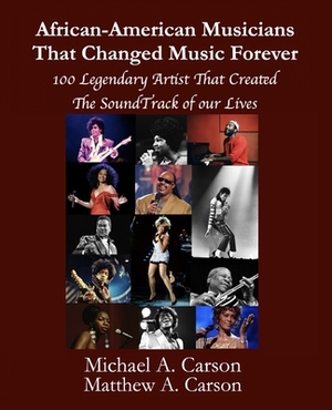 African-American Musicians That Changed Music Forever: 100 Legendary Artist That Created the Soundtrack of our Lives by Michael A. Carson, Matthew A. Carson