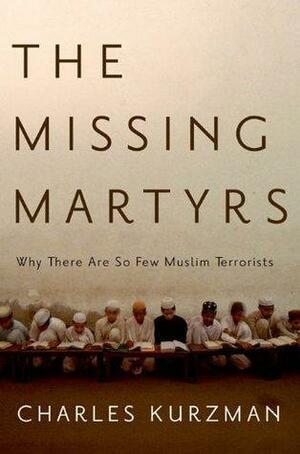 The Missing Martyrs: Why There Are So Few Muslim Terrorists by Charles Kurzman, Charles Kurzman