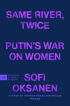 Same River, Twice: Putin's War on Women by Sofi Oksanen, Sofi Oksanen