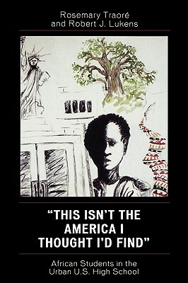 This Isn't the America I Thought I'd Find: African Students in the Urban U.S. High School by Robert J. Lukens, Rosemary Traoré