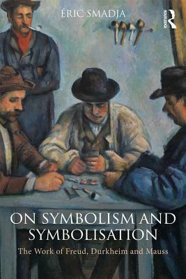 On Symbolism and Symbolisation: The Work of Freud, Durkheim and Mauss by Éric Smadja