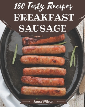 150 Tasty Breakfast Sausage Recipes: Discover Breakfast Sausage Cookbook NOW! by Anna Wilson