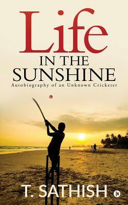 Life in the Sunshine: Autobiography of an Unknown Cricketer by T. Sathish