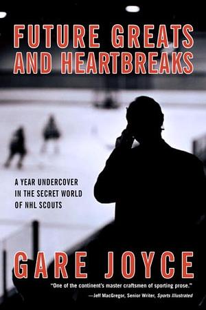 Future Greats and Heartbreaks: A Year Undercover in the Secret World of NHL Scouts by Gare B. Joyce