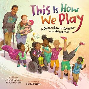 This Is How We Play: A Celebration of Disability &amp; Adaptation by Jessica Slice, Caroline Cupp