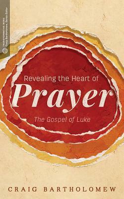 Revealing the Heart of Prayer: The Gospel of Luke by Craig G. Bartholomew