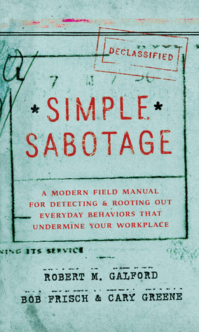 Simple Sabotage: A Modern Field Manual for Detecting and Rooting Out Everyday Behaviors That Undermine Your Workplace by Cary Greene, Robert Frisch, Bob Frisch, Robert M. Galford