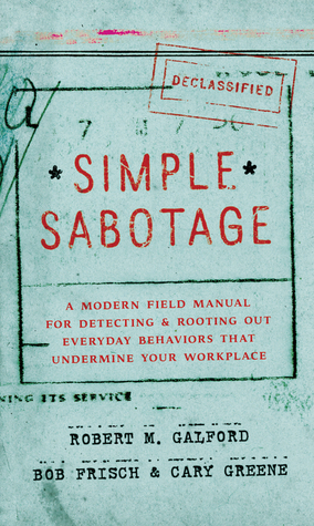 Simple Sabotage: A Modern Field Manual for Detecting and Rooting Out Everyday Behaviors That Undermine Your Workplace by Bob Frisch, Robert Frisch, Cary Greene, Robert M. Galford