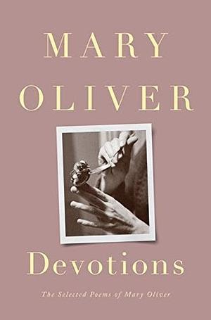 Devotions: The Selected Poems of Mary Oliver by Mary Oliver