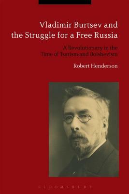 Vladimir Burtsev and the Struggle for a Free Russia: A Revolutionary in the Time of Tsarism and Bolshevism by Robert Henderson