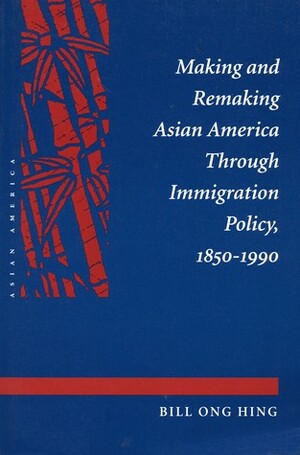 Making and Remaking Asian America Through Immigration Policy, 1850-1990 by Bill Ong Hing