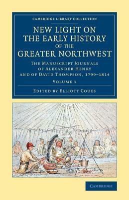 New Light on the Early History of the Greater Northwest - Volume 1 by David Thompson, Alexander Henry