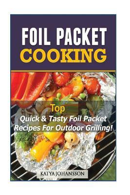 Foil Packet Cooking: Top Quick & Tasty Foil Packet Recipes For Outdoor Grilling by Katya Johansson