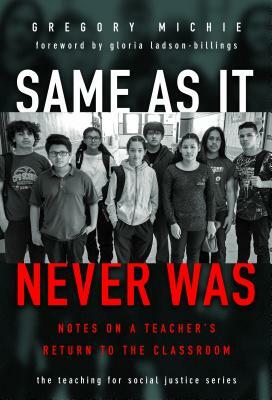 Same as It Never Was: Notes on a Teacher's Return to the Classroom by Gregory Michie