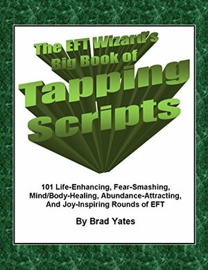 The EFT Wizard's Big Book of Tapping Scripts: 101 Life-Enhancing, Fear-Smashing, Mind/Body-Healing, Abundance-Attracting, And Joy-Inspiring Rounds of EFT by Brad Yates