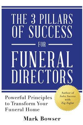 The 3 Pillars of Success for Funeral Directors: Powerful Principles to Transform Your Funeral Home by Mark Bowser