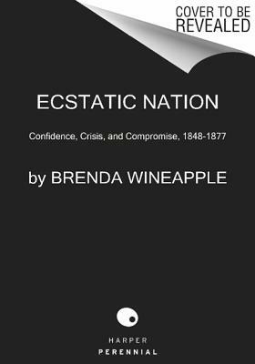 Ecstatic Nation: Confidence, Crisis, and Compromise, 1848-1877 by Brenda Wineapple