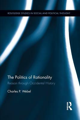 The Politics of Rationality: Reason through Occidental History by Charles Webel