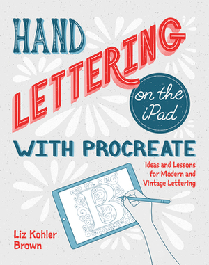 Hand Lettering on the iPad with Procreate: Ideas and Lessons for Modern and Vintage Lettering by Liz Kohler Brown