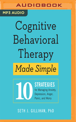 Cognitive Behavioral Therapy Made Simple: 10 Strategies for Managing Anxiety, Depression, Anger, Panic, and Worry by Seth J. Gillihan