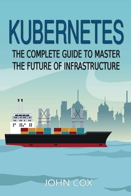 Kubernetes: The Complete Guide to Master the Future of Infrastructure by John Cox