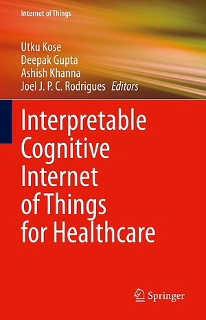 Interpretable Cognitive Internet of Things for Healthcare by Ashish Khanna, Deepak Gupta, Utku Köse, Joel J. P. C. Rodrigues