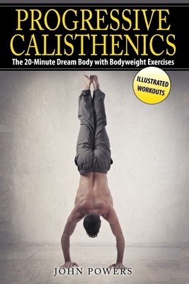 Progressive Calisthenics: The 20-Minute Dream Body with Bodyweight Exercises by John Powers