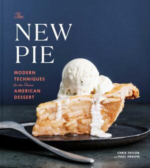 The New Pie: Modern Techniques for the Classic American Dessert: A Baking Book by Chris Taylor, Paul Arguin