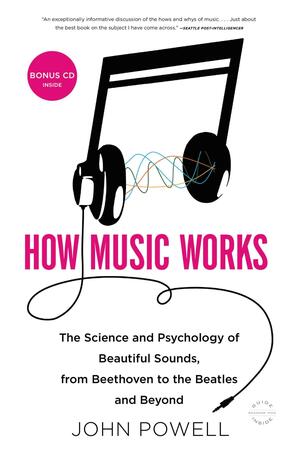 How Music Works: The Science and Psychology of Beautiful Sounds, from Beethoven to the Beatles and Beyond by John Powell