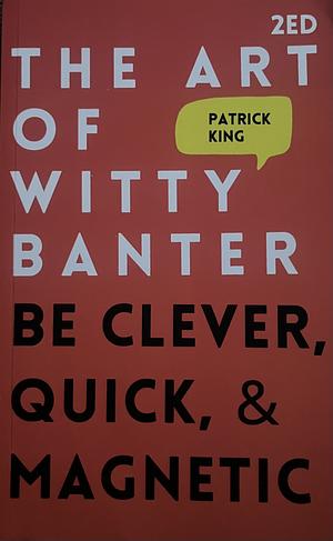 The Art of Witty Banter: Be Clever, Quick, & Magnetic by Patrick King