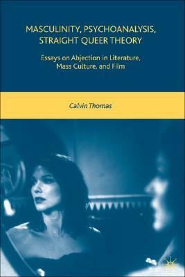 Masculinity, Psychoanalysis, Straight Queer Theory: Essays on Abjection in Literature, Mass Culture, and Film by C. Thomas
