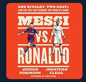 Messi Vs. Ronaldo: One Rivalry, Two GOATs and the Era That Remade the World's Game by Jonathan Clegg, Joshua Robinson