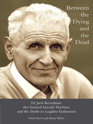 Between the Dying and the Dead: Dr. Jack Kevorkian, the Assisted Suicide Machine and the Battle to L by Neal Nicol, Neal Nicol