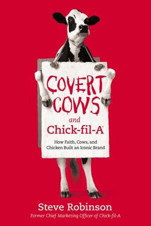 Covert Cows and Chick-fil-A: How Faith, Cows, and Chicken Built an Iconic Brand by Steve Robinson