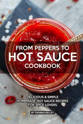 From Peppers to Hot Sauce Cookbook: Delicious Simple Homemade Hot Sauce Recipes for Spice Lovers by Thomas Kelley