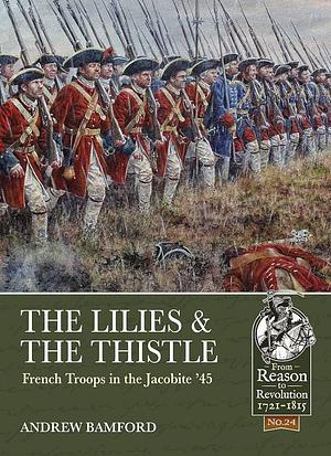 The Lilies and the Thistle: French Troops in the Jacobite '45 by Andrew Bamford