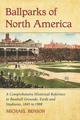 Ballparks of North America: A Comprehensive Historical Encyclopedia of Baseball Grounds, Yards and Stadiums, 1845 to 1988 by Michael Benson