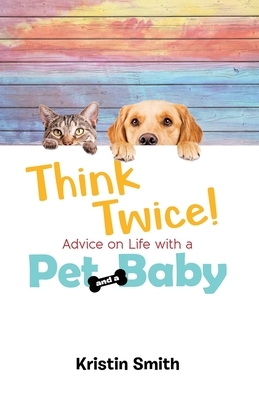 Think Twice! Advice on Life with a Pet and a Baby by Kristin Smith