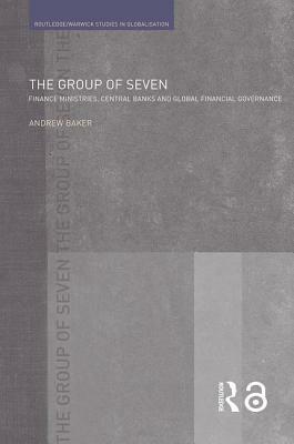 The Group of Seven: Finance Ministries, Central Banks and Global Financial Governance by Andrew Baker