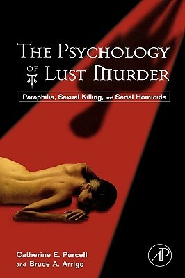 The Psychology of Lust Murder: Paraphilia, Sexual Killing, and Serial Homicide by Bruce A. Arrigo, Catherine Purcell