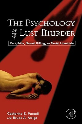 The Psychology of Lust Murder: Paraphilia, Sexual Killing, and Serial Homicide by Catherine Purcell, Bruce A. Arrigo