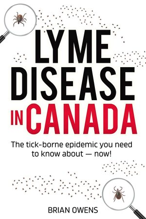 Lyme Disease in Canada: The tick-borne epidemic you need to know about ― now! by Brian Owens