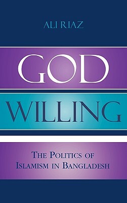 God Willing: The Politics of Islamism in Bangladesh by Ali Riaz