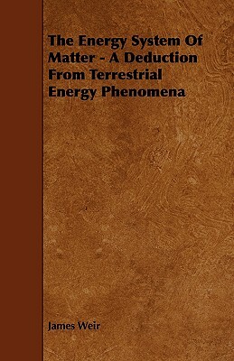 The Energy System of Matter - A Deduction from Terrestrial Energy Phenomena by James Weir