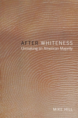 After Whiteness: Unmaking an American Majority by Mike Hill